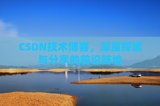 CSDN技术博客,深度探索与分享的前沿阵地